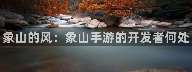 万赢娱乐最新版下载：象山的风：象山手游的开发者何处