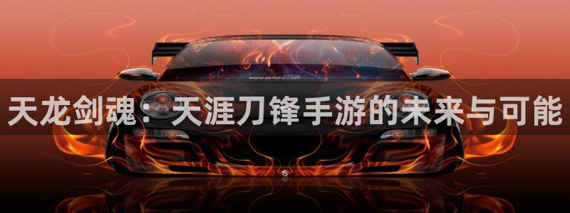 万赢娱乐三日一富下载：天龙剑魂：天涯刀锋手游的未来与可能