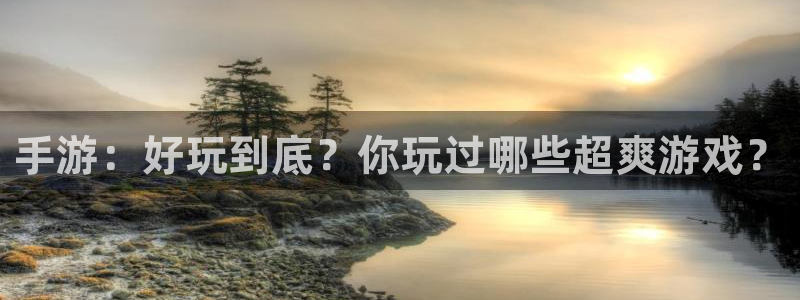 万赢娱乐旧版网站：手游：好玩到底？你玩过哪些超爽游戏？